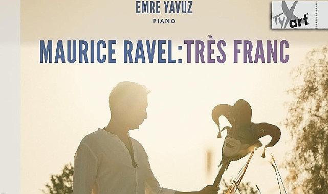 Emre Yavuz'dan Maurice Ravel'e Adanmış Yeni Albüm: Maurice Ravel: Très Franc Emre Yavuz'dan Maurice Ravel'e Adanmış Yeni Albüm: Maurice Ravel: Très Franc